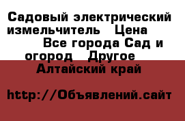 Садовый электрический измельчитель › Цена ­ 17 000 - Все города Сад и огород » Другое   . Алтайский край